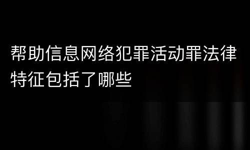 帮助信息网络犯罪活动罪法律特征包括了哪些