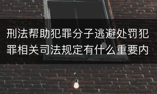 刑法帮助犯罪分子逃避处罚犯罪相关司法规定有什么重要内容
