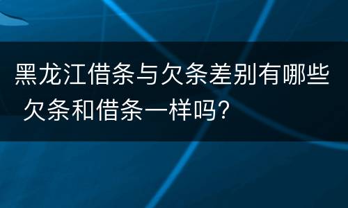 黑龙江借条与欠条差别有哪些 欠条和借条一样吗?