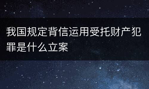 我国规定背信运用受托财产犯罪是什么立案