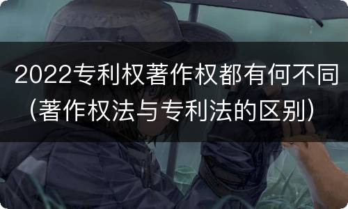 2022专利权著作权都有何不同（著作权法与专利法的区别）