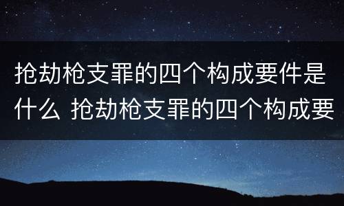 抢劫枪支罪的四个构成要件是什么 抢劫枪支罪的四个构成要件是什么意思