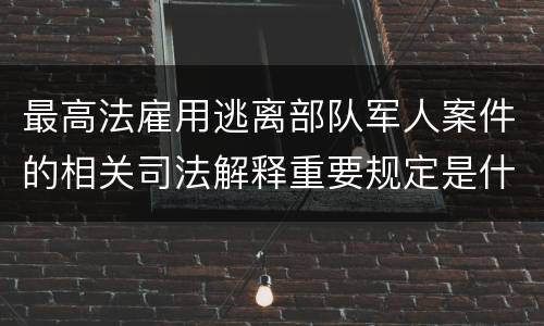 最高法雇用逃离部队军人案件的相关司法解释重要规定是什么