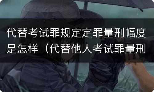 代替考试罪规定定罪量刑幅度是怎样（代替他人考试罪量刑）