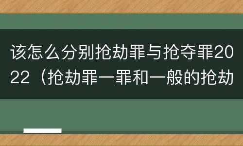 该怎么分别抢劫罪与抢夺罪2022（抢劫罪一罪和一般的抢劫罪）
