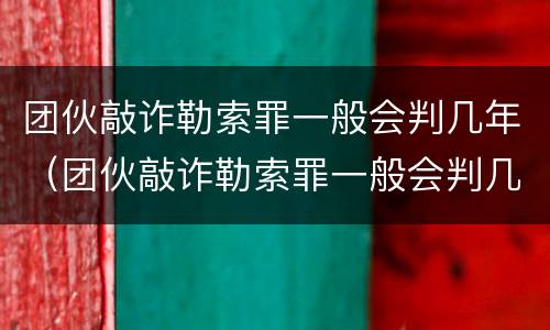 团伙敲诈勒索罪一般会判几年（团伙敲诈勒索罪一般会判几年徒刑）