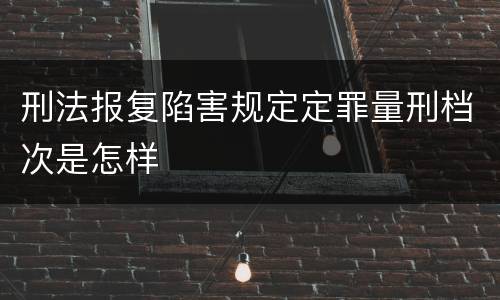 刑法报复陷害规定定罪量刑档次是怎样