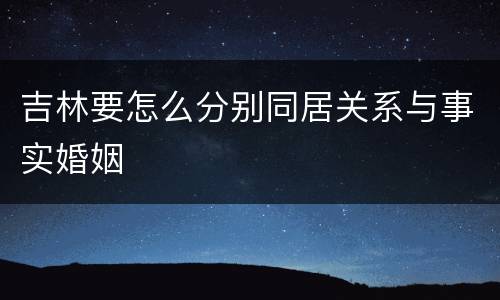 吉林要怎么分别同居关系与事实婚姻