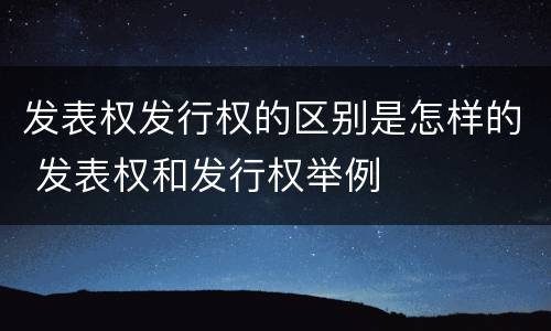 发表权发行权的区别是怎样的 发表权和发行权举例