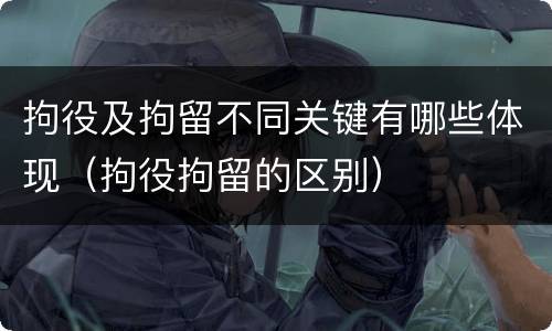 拘役及拘留不同关键有哪些体现（拘役拘留的区别）