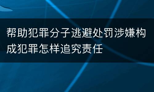 帮助犯罪分子逃避处罚涉嫌构成犯罪怎样追究责任