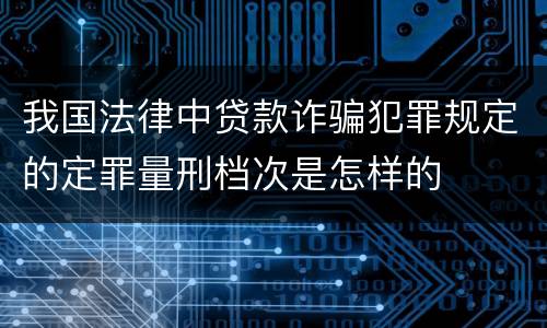 我国法律中贷款诈骗犯罪规定的定罪量刑档次是怎样的