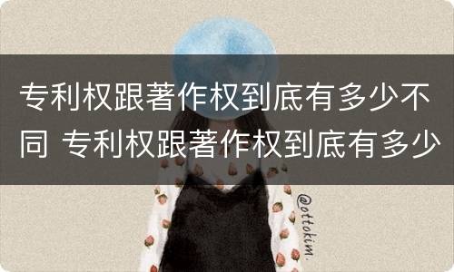 专利权跟著作权到底有多少不同 专利权跟著作权到底有多少不同之处