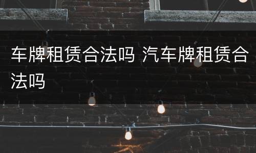 车牌租赁合法吗 汽车牌租赁合法吗