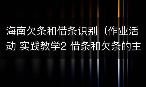 海南欠条和借条识别（作业活动 实践教学2 借条和欠条的主要区别是什么?）