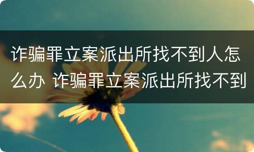 诈骗罪立案派出所找不到人怎么办 诈骗罪立案派出所找不到人怎么办理