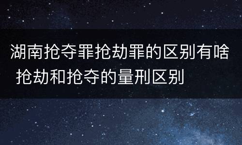 湖南抢夺罪抢劫罪的区别有啥 抢劫和抢夺的量刑区别