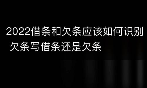 2022借条和欠条应该如何识别 欠条写借条还是欠条