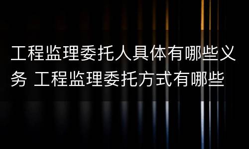 工程监理委托人具体有哪些义务 工程监理委托方式有哪些