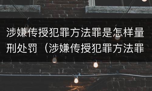 涉嫌传授犯罪方法罪是怎样量刑处罚（涉嫌传授犯罪方法罪是怎样量刑处罚的）