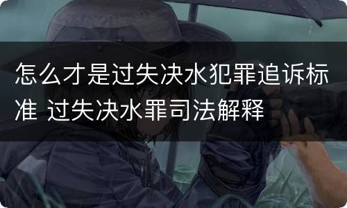 怎么才是过失决水犯罪追诉标准 过失决水罪司法解释