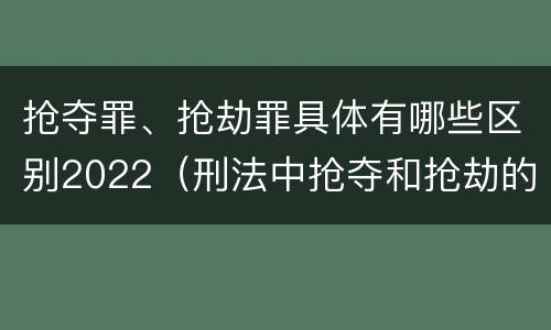 抢夺罪、抢劫罪具体有哪些区别2022（刑法中抢夺和抢劫的区别）