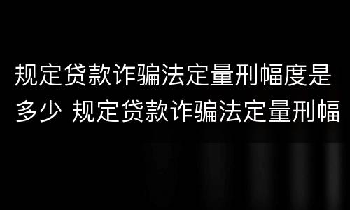 规定贷款诈骗法定量刑幅度是多少 规定贷款诈骗法定量刑幅度是多少元