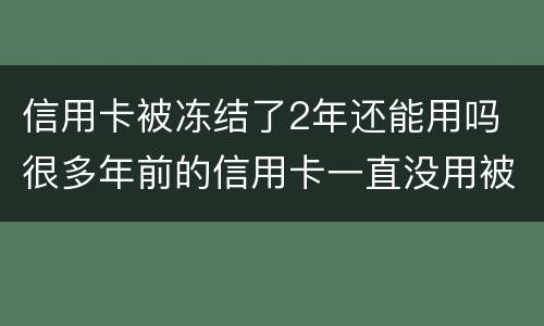 信用卡被冻结了2年还能用吗 很多年前的信用卡一直没用被冻结怎么办?