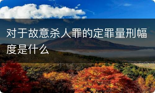 对于故意杀人罪的定罪量刑幅度是什么