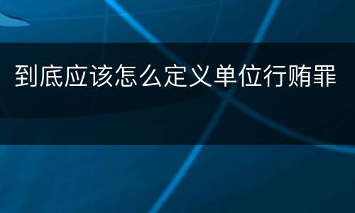 到底应该怎么定义单位行贿罪