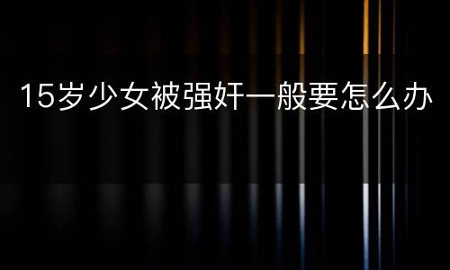 15岁少女被强奸一般要怎么办