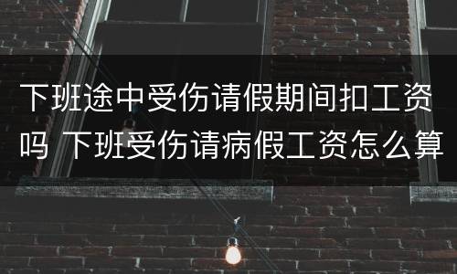 下班途中受伤请假期间扣工资吗 下班受伤请病假工资怎么算