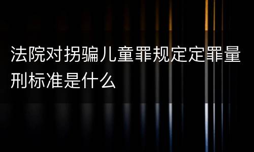 法院对拐骗儿童罪规定定罪量刑标准是什么