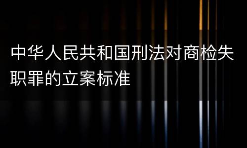 中华人民共和国刑法对商检失职罪的立案标准
