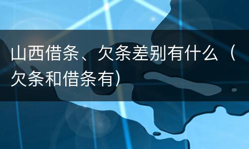 山西借条、欠条差别有什么（欠条和借条有）