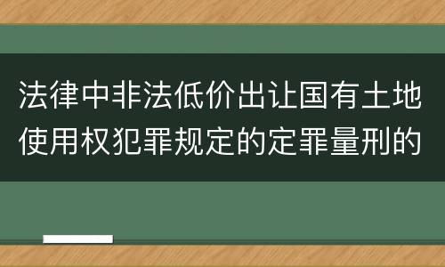 法律中非法低价出让国有土地使用权犯罪规定的定罪量刑的标准是什么