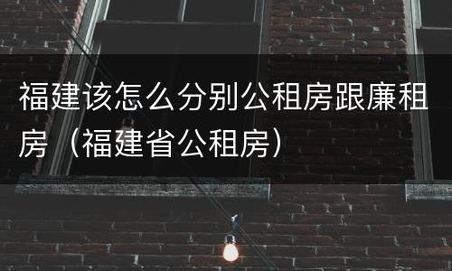 福建该怎么分别公租房跟廉租房（福建省公租房）