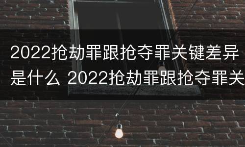 2022抢劫罪跟抢夺罪关键差异是什么 2022抢劫罪跟抢夺罪关键差异是什么呢