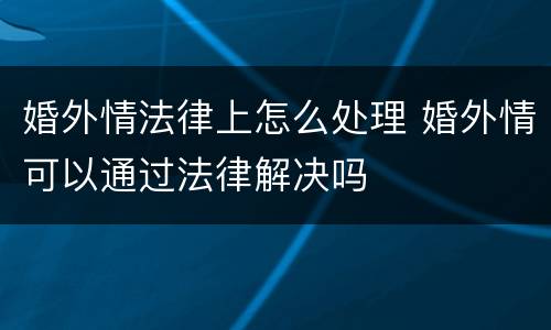 婚外情法律上怎么处理 婚外情可以通过法律解决吗