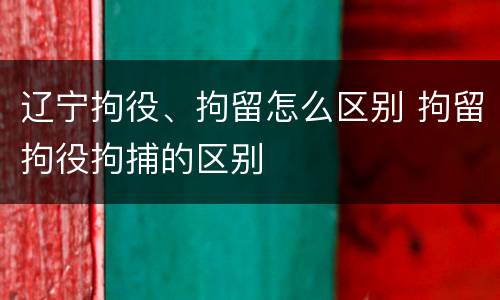 辽宁拘役、拘留怎么区别 拘留拘役拘捕的区别