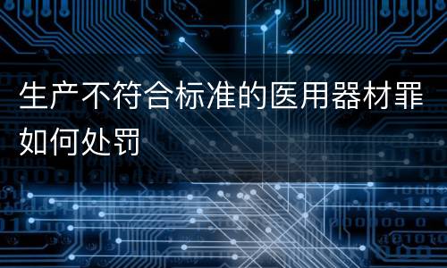 生产不符合标准的医用器材罪如何处罚