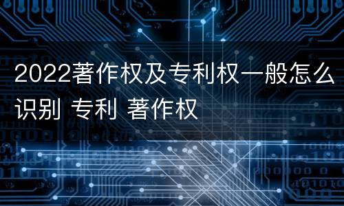 2022著作权及专利权一般怎么识别 专利 著作权