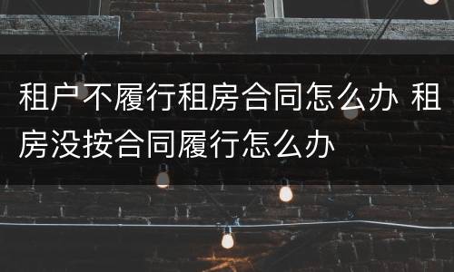 租户不履行租房合同怎么办 租房没按合同履行怎么办