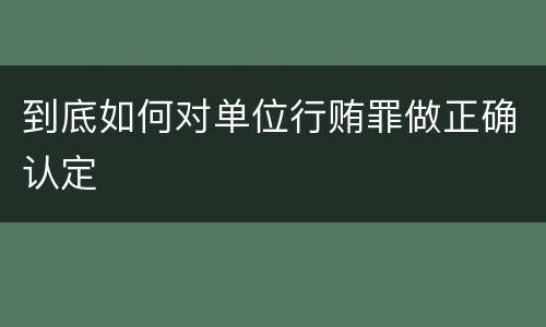 到底如何对单位行贿罪做正确认定