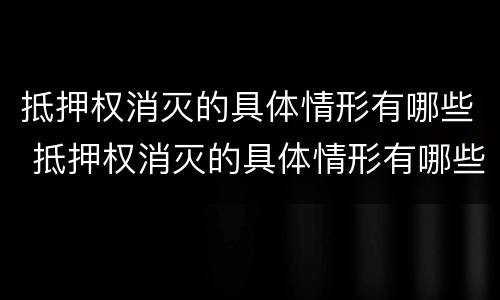 抵押权消灭的具体情形有哪些 抵押权消灭的具体情形有哪些