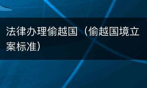 法律办理偷越国（偷越国境立案标准）