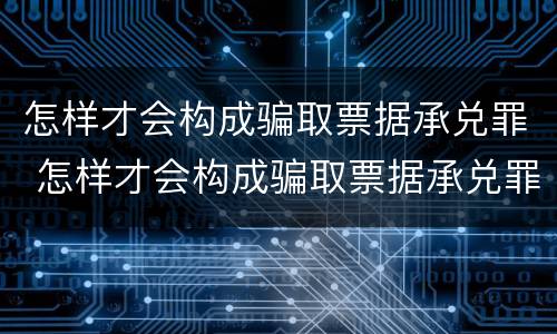 怎样才会构成骗取票据承兑罪 怎样才会构成骗取票据承兑罪呢