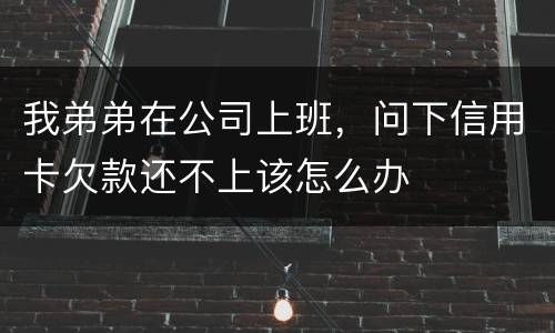 我弟弟在公司上班，问下信用卡欠款还不上该怎么办
