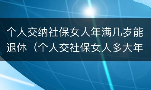 个人交纳社保女人年满几岁能退休（个人交社保女人多大年龄退休）
