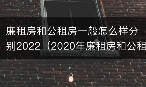 廉租房和公租房一般怎么样分别2022（2020年廉租房和公租房的区别）